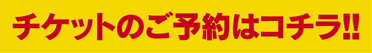 チケットのご予約はコチラ!!