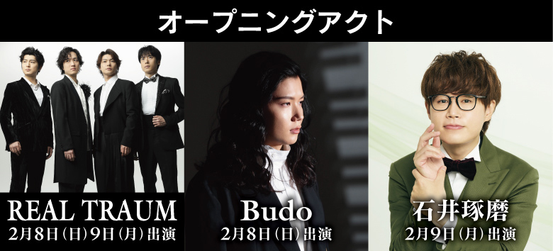 オープニングアクト：REAL TRAUM 2月8日（日）出演、 Budo 2月8日（日）出演、 石井琢磨 2月9日（月）出演
